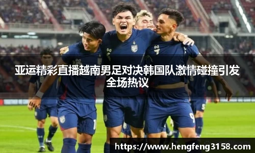 亚运精彩直播越南男足对决韩国队激情碰撞引发全场热议