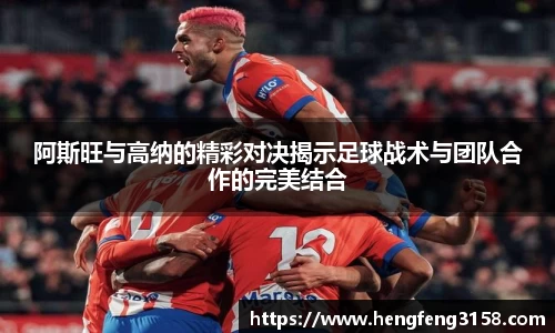 阿斯旺与高纳的精彩对决揭示足球战术与团队合作的完美结合