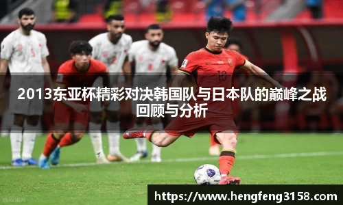 2013东亚杯精彩对决韩国队与日本队的巅峰之战回顾与分析