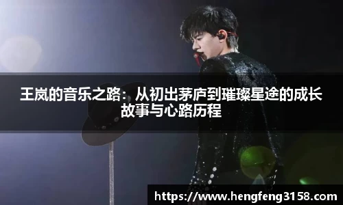王岚的音乐之路：从初出茅庐到璀璨星途的成长故事与心路历程