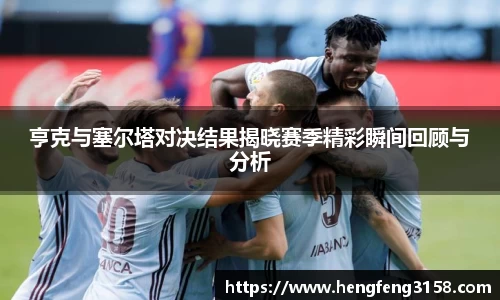 亨克与塞尔塔对决结果揭晓赛季精彩瞬间回顾与分析