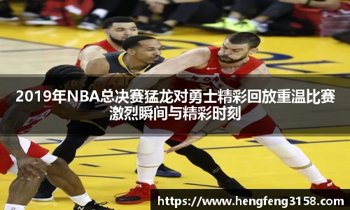 2019年NBA总决赛猛龙对勇士精彩回放重温比赛激烈瞬间与精彩时刻