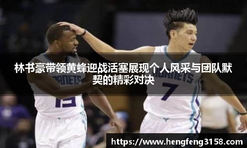 林书豪带领黄蜂迎战活塞展现个人风采与团队默契的精彩对决