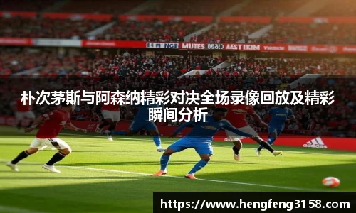 朴次茅斯与阿森纳精彩对决全场录像回放及精彩瞬间分析