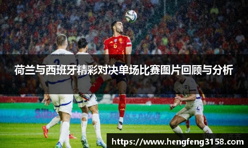 荷兰与西班牙精彩对决单场比赛图片回顾与分析