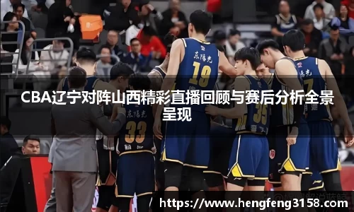 CBA辽宁对阵山西精彩直播回顾与赛后分析全景呈现