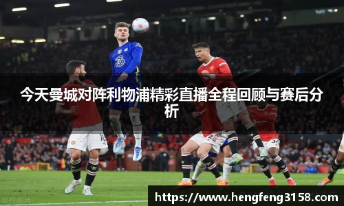 今天曼城对阵利物浦精彩直播全程回顾与赛后分析