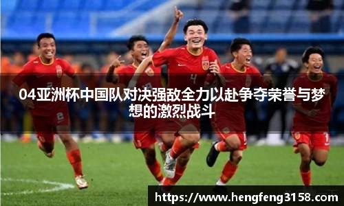 04亚洲杯中国队对决强敌全力以赴争夺荣誉与梦想的激烈战斗