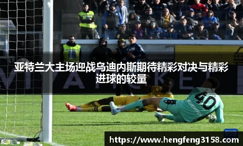 亚特兰大主场迎战乌迪内斯期待精彩对决与精彩进球的较量