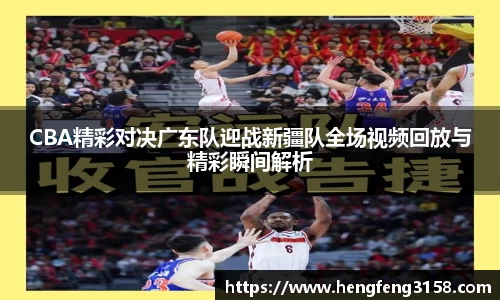 CBA精彩对决广东队迎战新疆队全场视频回放与精彩瞬间解析