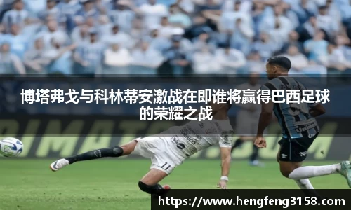 博塔弗戈与科林蒂安激战在即谁将赢得巴西足球的荣耀之战