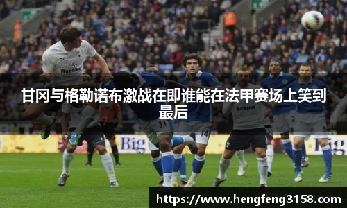 甘冈与格勒诺布激战在即谁能在法甲赛场上笑到最后