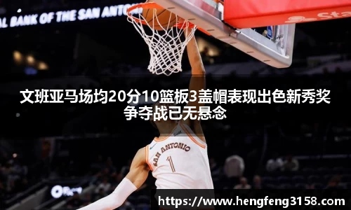 文班亚马场均20分10篮板3盖帽表现出色新秀奖争夺战已无悬念