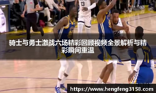 骑士与勇士激战六场精彩回顾视频全景解析与精彩瞬间重温