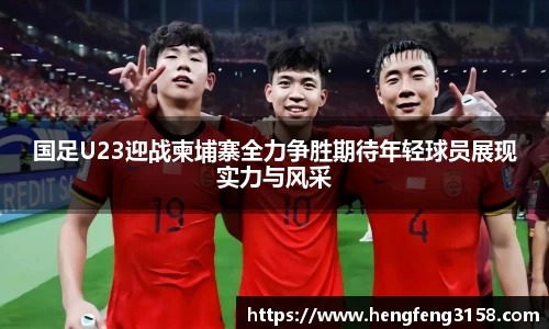 国足U23迎战柬埔寨全力争胜期待年轻球员展现实力与风采