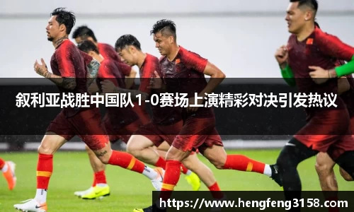 叙利亚战胜中国队1-0赛场上演精彩对决引发热议