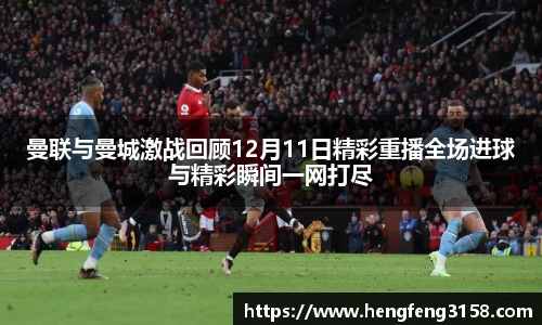 曼联与曼城激战回顾12月11日精彩重播全场进球与精彩瞬间一网打尽