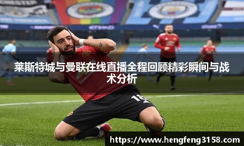 莱斯特城与曼联在线直播全程回顾精彩瞬间与战术分析