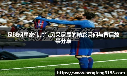 足球明星家伟帅气风采尽显的精彩瞬间与背后故事分享