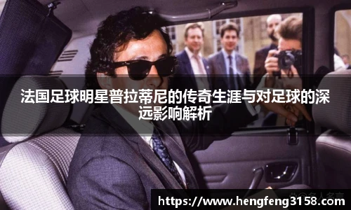 法国足球明星普拉蒂尼的传奇生涯与对足球的深远影响解析